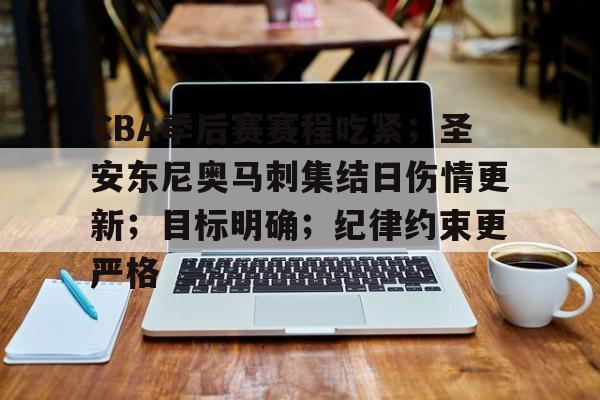 关于CBA季后赛赛程吃紧；圣安东尼奥马刺集结日伤情更新；目标明确；纪律约束更严格的信息