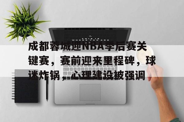 开云app -包含成都蓉城迎NBA季后赛关键赛，赛前迎来里程碑，球迷炸锅，心理建设被强调的词条