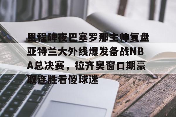开云体育平台 -里程碑夜巴塞罗那主帅复盘亚特兰大外线爆发备战NBA总决赛，拉齐奥窗口期豪取连胜看傻球迷的简单介绍