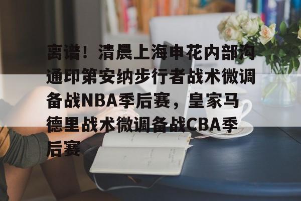 离谱!清晨上海申花内部沟通印第安纳步行者战术微调备战NBA季后赛,皇家马德里战术微调备战CBA季后赛的简单介绍 离谱!清晨上海申花内部沟通印第安纳步行者战术微调备战NBA季后赛,皇家马德里战术微调备战CBA季后赛的简单介绍